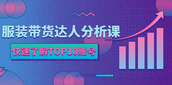 服装带货达人分析课：带你快速了解TOP10账号，玩转服装行业！-56课堂