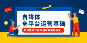 自媒体全平台运营基础,如何快速开通原创获取更高收益-56课堂