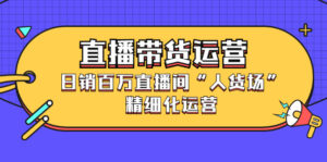 直播带货运营,日销百万直播间“人货场”精细化运营-56课堂