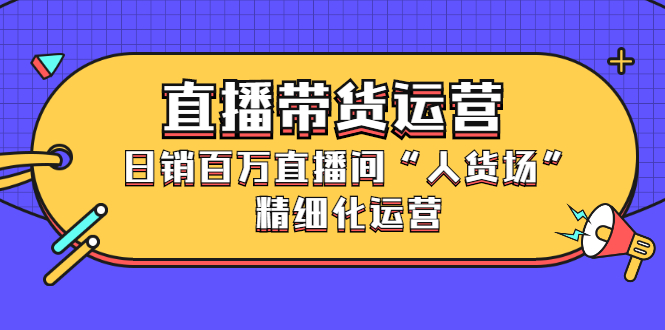 直播带货运营，日销百万直播间“人货场”精细化运营-56课堂