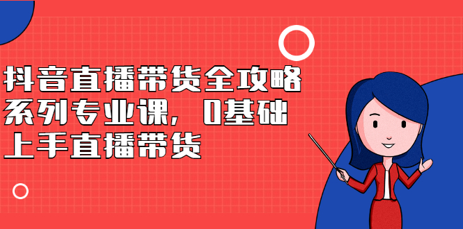抖音直播带货全攻略系列专业课，0基础上手直播带货-56课堂