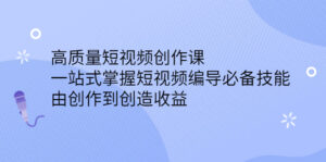 高质量短视频创作课,一站式掌握短视频编导必备技能,由创作到创造收益-56课堂