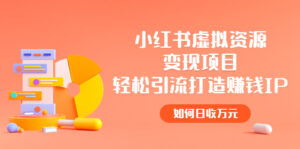 小红书虚拟资源变现项目，轻松引流打造赚钱IP，如何日收万元-56课堂