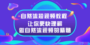 自然流短视频教程，让你更快理解做自然流视频的精髓-56课堂