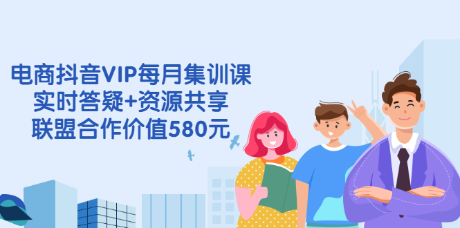 电商抖音VIP每月集训课+实时答疑+资源共享+联盟合作价值580元-56课堂