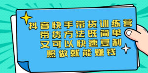 第二期抖音快手带货训练营:带货方法既简单又可以快速复制,照做就能赚钱-56课堂