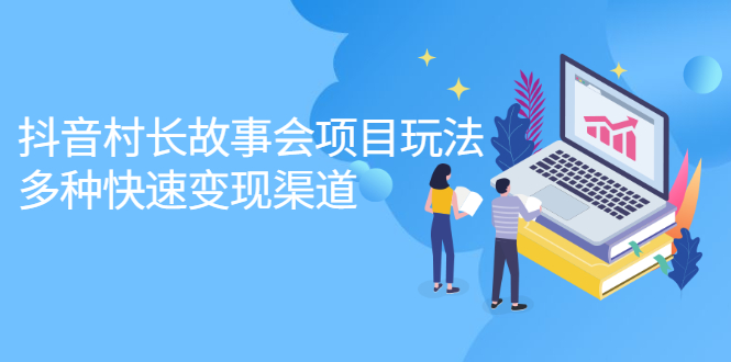 抖音村长故事会项目玩法，多种快速变现渠道【视频课程】-56课堂