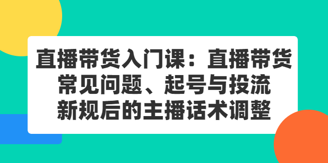 直播带货入门课：直播带货常见问题、起号与投流、新规后的主播话术调整-56课堂