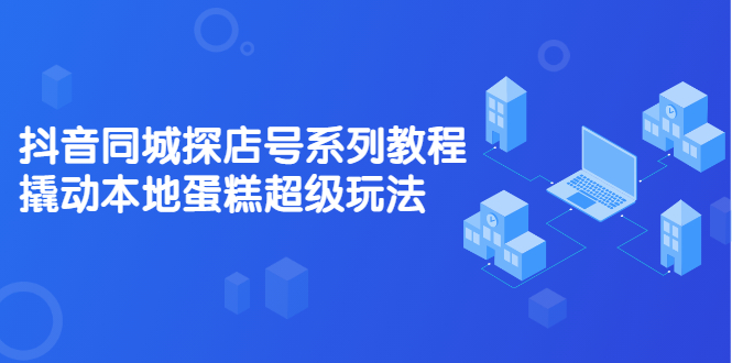 抖音同城探店号系列教程，撬动本地蛋糕超级玩法【视频课程】-56课堂