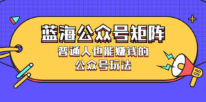 蓝海公众号矩阵:普通人也能赚钱的公众号玩法,月入过N万-56课堂