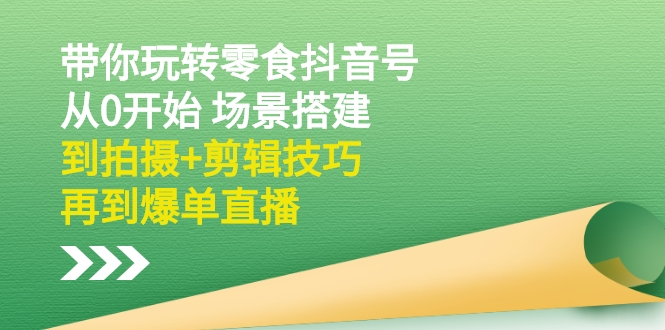 带你玩转零食抖音号：从0开始 场景搭建，到拍摄+剪辑技巧，再到爆单直播-56课堂