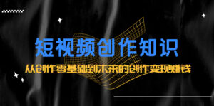 短视频创作知识：从创作零基础到未来的创作变现赚钱-56课堂