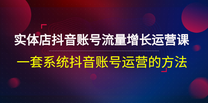 实体店抖音账号流量增长运营课：一套系统抖音账号运营的方法-56课堂