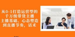 从0-1打造运营型的千万级带货主播:主播基础、心态塑造,到直播节奏,话术-56课堂