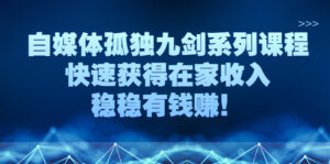 自媒体孤独九剑系列课程,快速获得在家收入,稳稳有钱赚!-56课堂