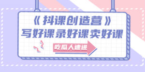 《抖课创造营》选题架构内容包装,百万粉丝大佬教你 写好课录好课卖好课-56课堂