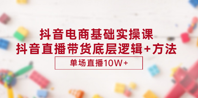 抖音电商基础实操课，抖音直播带货底层逻辑+方法 单场直播10W+（价值980）-56课堂