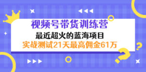 外面收899【视频号带货训练营】最近超火：实测21天最高佣金61W(7月4日更新) -56课堂