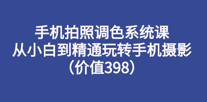 手机拍照调色系统课：从小白到精通玩转手机摄影（价值398） -56课堂