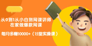 从0到1从小白到网课讲师:在家做爆款网课,每月多赚10000+(15堂实操课)-56课堂