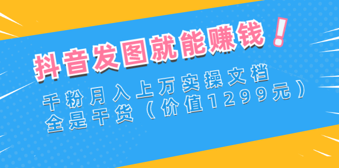 抖音发图就能赚钱：千粉月入上万实操文档，全是干货（价值1299元）-56课堂