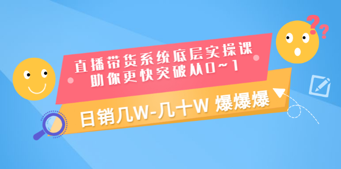 直播带货系统底层实操课，助你更快突破从0~1，日销几W-几十W 爆爆爆-56课堂