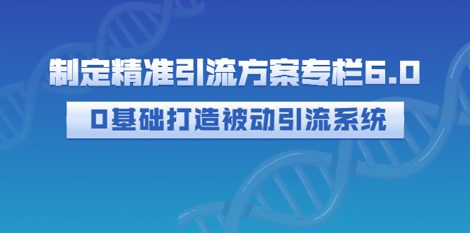 制定精准引流方案专栏6.0：0基础打造被动引流系统（价值1380元）-56课堂