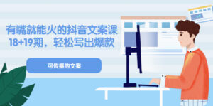 《有嘴就能火的抖音文案课》18+19期,轻松写出爆款可传播文案-56课堂