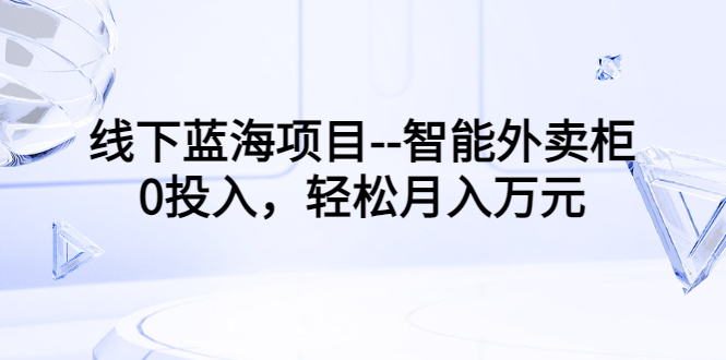 线下蓝海项目--智能外卖柜，0投入，轻松月入10000+-56课堂