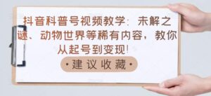 抖音科普号视频教学:未解之谜、动物世界等稀有内容,教你从起号到变现!-56课堂