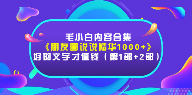 毛小白内容合集《朋友圈说说精华1000+》好的文字才值钱（第1部+2部）-56课堂