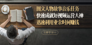 图文人物故事音乐任务,快速成就短视频运营大神,迅速利用业余时间赚钱-56课堂