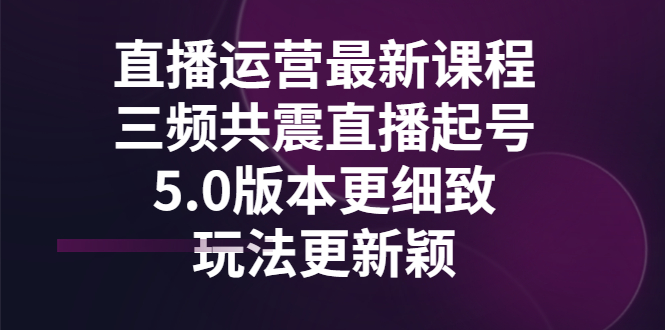 直播运营最新课程，三频共震直播起号5.0版本更细致，玩法更新颖 -56课堂