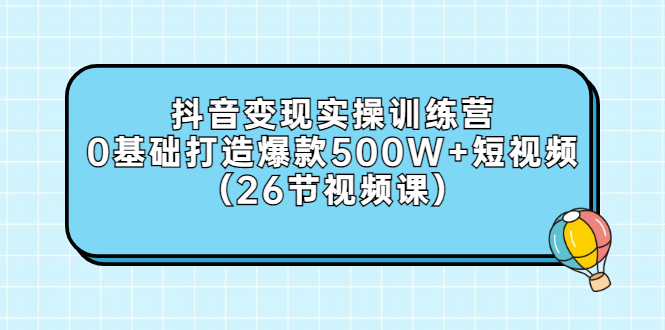 抖音变现实操训练营：0基础打造爆款500W+短视频（26节视频课）-56课堂