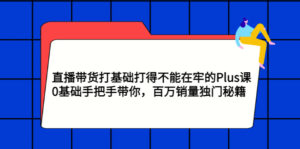 直播带货打基础打得不能在牢的Plus课,0基础手把手带你,百万销量独门秘籍-56课堂