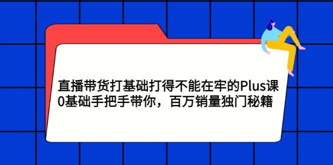 直播带货打基础打得不能在牢的Plus课，0基础手把手带你，百万销量独门秘籍-56课堂