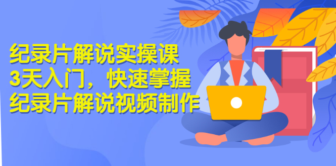 纪录片解说实操课 3天入门，快速掌握纪录片解说视频制作（价值999元）-56课堂