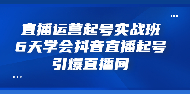 直播运营起号实战班，6天学会抖音直播起号，引爆直播间-56课堂