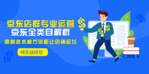 京东店群专业运营：京东全类目解析，最新技术和方法能让店铺起飞，纯实操-56课堂