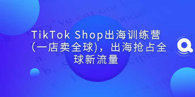 TikTok Shop出海训练营（一店卖全球)，出海抢占全球新流量-56课堂
