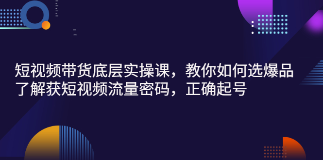 短视频带货底层实操课，教你如何选爆品、了解获短视频流量密码，正确起号-56课堂