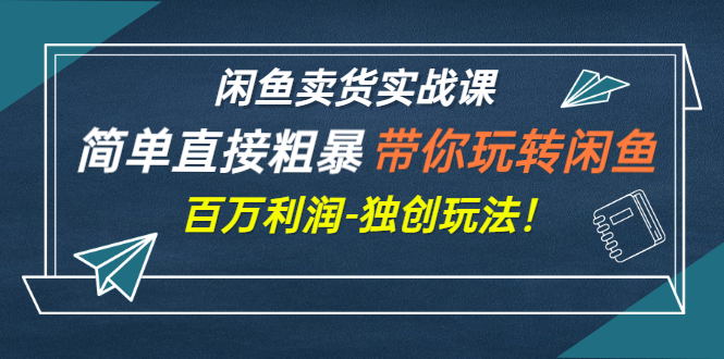 闲鱼卖货实战课，简单直接粗暴，带你玩转闲鱼-百万利润-独创玩法！-56课堂