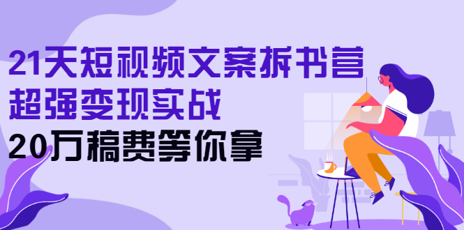 21天短视频文案拆书营，超强变现实战，20万稿费等你拿-56课堂