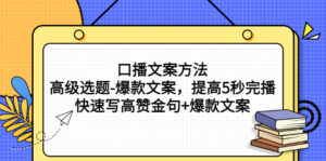 口播文案方法-高级选题-爆款文案，提高5秒完播，快速写高赞金句+爆款文案-56课堂