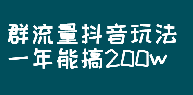 某公众号付费文章：群流量抖音玩法，一年能搞200w-56课堂