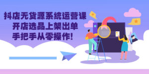 抖店无货源系统运营课:开店选品上架出单,手把手从零操作!-56课堂