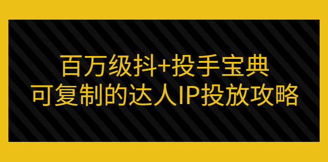 百万级抖+投手宝典：可复制的达人IP投放攻略-56课堂