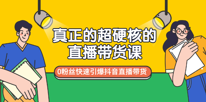 真正的超硬核的直播带货课，0粉丝快速引爆抖音直播带货-56课堂