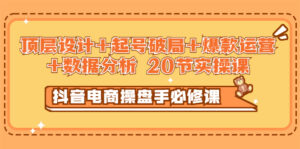 抖音电商操盘手必修课：顶层设计+起号破局+爆款运营+数据分析 (20节实操课)-56课堂