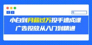外面卖3499的小白到月薪过万投手速成课,广告投放从入门到精通(第二期)-56课堂